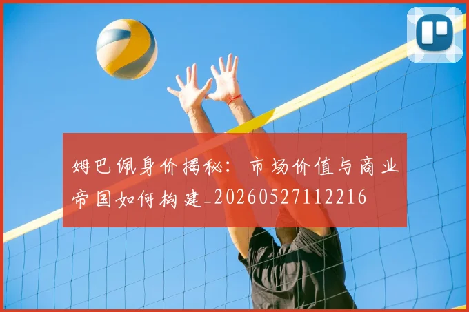 姆巴佩身价揭秘:市场价值与商业帝国如何构建_20260527112216