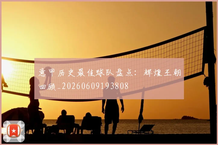意甲历史最佳球队盘点：辉煌王朝回顾_20260609193808