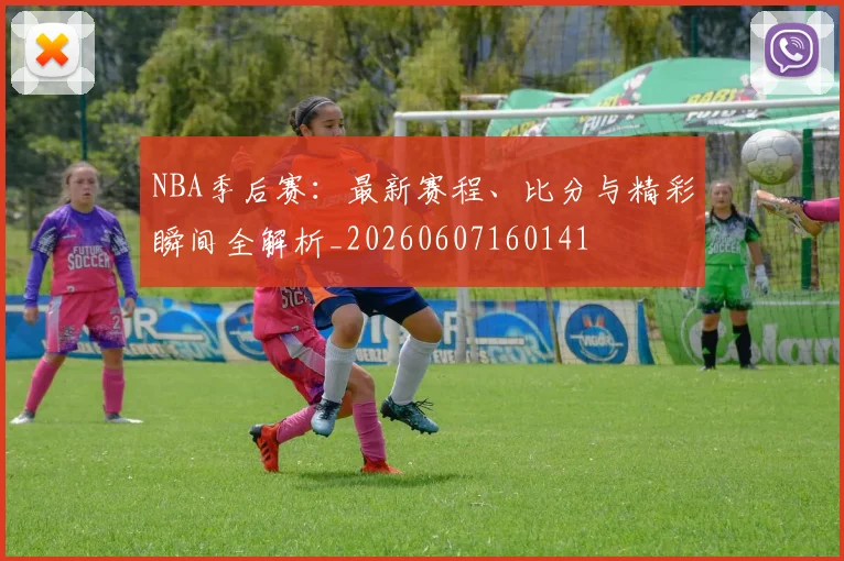 NBA季后赛:最新赛程、比分与精彩瞬间全解析_20260607160141