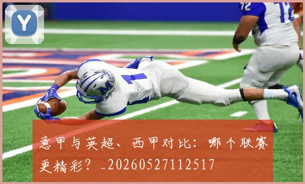 意甲与英超、西甲对比：哪个联赛更精彩？_20260527112517