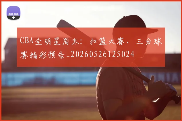 CBA全明星周末：扣篮大赛、三分球赛精彩预告_20260526125024