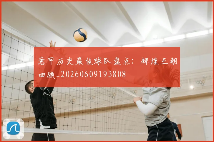 意甲历史最佳球队盘点:辉煌王朝回顾_20260609193808