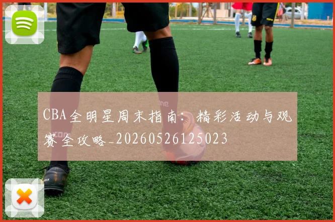 CBA全明星周末指南:精彩活动与观赛全攻略_20260526125023