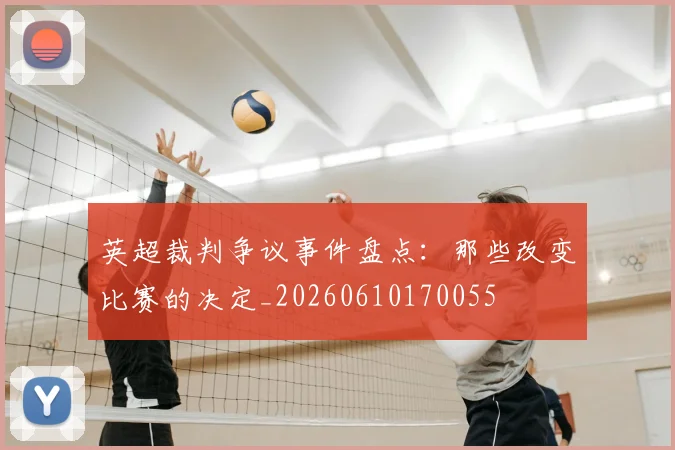 英超裁判争议事件盘点：那些改变比赛的决定_20260610170055