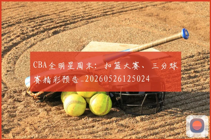 CBA全明星周末:扣篮大赛、三分球赛精彩预告_20260526125024