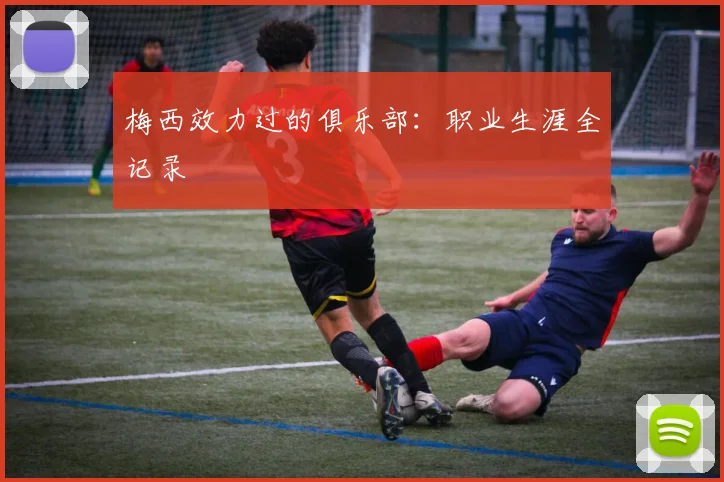 梅西效力过的俱乐部：职业生涯全记录