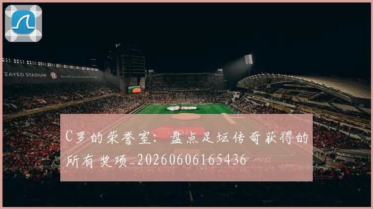 C罗的荣誉室：盘点足坛传奇获得的所有奖项_20260606165436