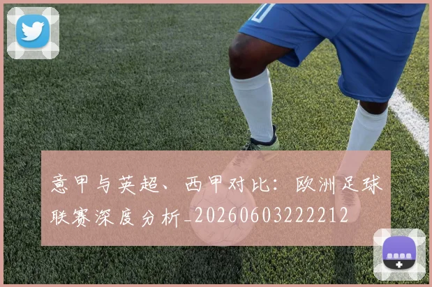 意甲与英超、西甲对比：欧洲足球联赛深度分析_20260603222212