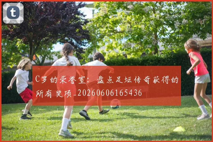C罗的荣誉室：盘点足坛传奇获得的所有奖项_20260606165436
