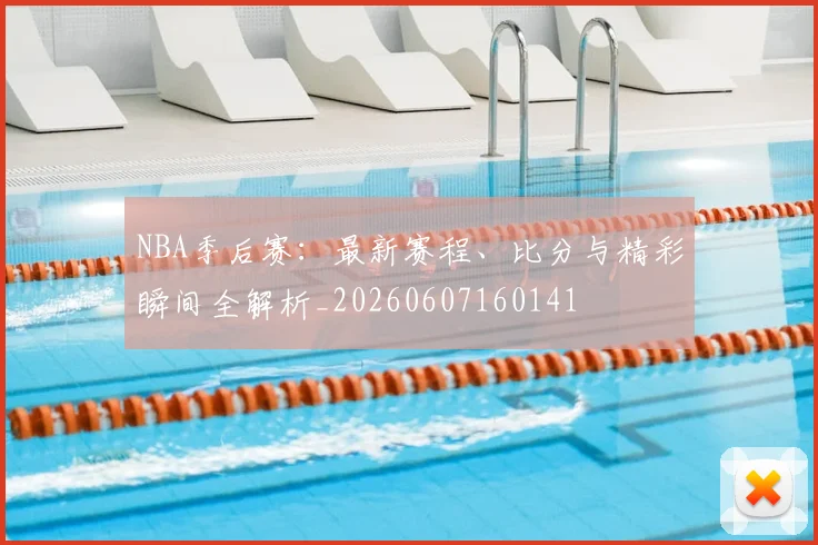 NBA季后赛：最新赛程、比分与精彩瞬间全解析_20260607160141