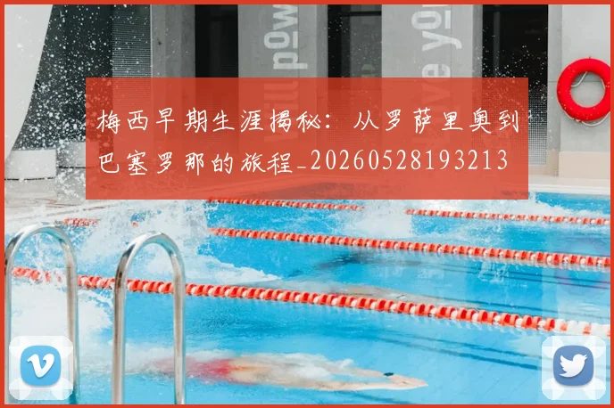 梅西早期生涯揭秘：从罗萨里奥到巴塞罗那的旅程_20260528193213