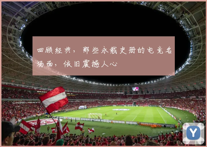 回顾经典,那些永载史册的电竞名场面,依旧震撼人心