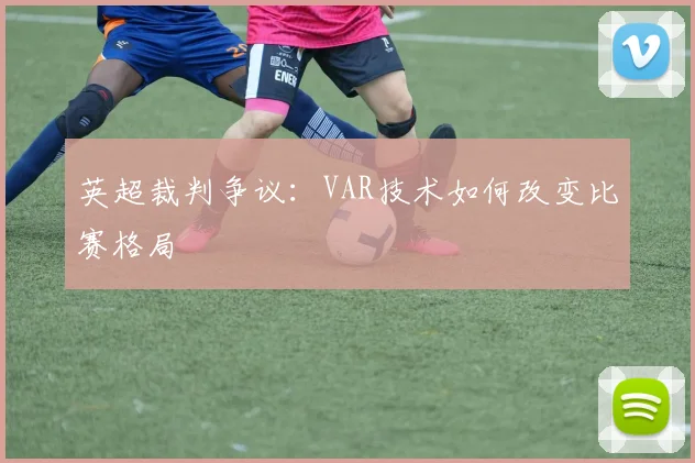 英超裁判争议:VAR技术如何改变比赛格局
