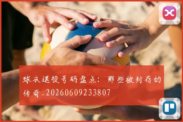 球衣退役号码盘点：那些被封存的传奇_20260609233807