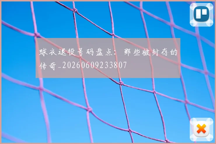 球衣退役号码盘点:那些被封存的传奇_20260609233807