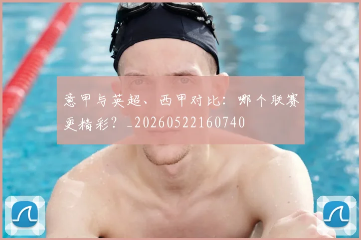 意甲与英超、西甲对比：哪个联赛更精彩？_20260522160740