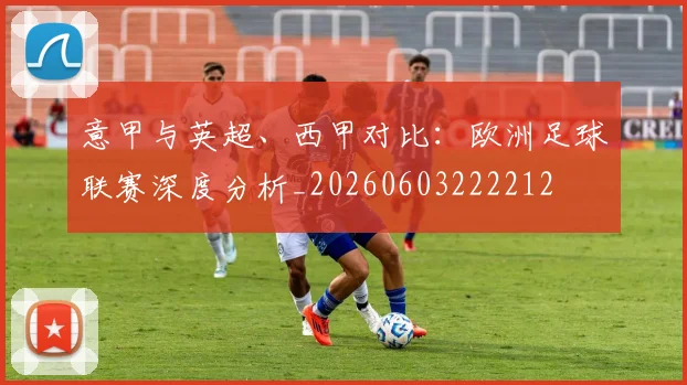 意甲与英超、西甲对比:欧洲足球联赛深度分析_20260603222212