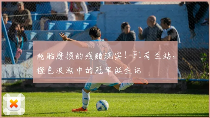 轮胎磨损的残酷现实！F1荷兰站，橙色浪潮中的冠军诞生记
